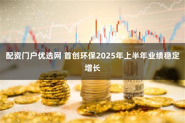 配资门户优选网 首创环保2025年上半年业绩稳定增长