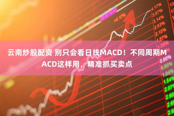 云南炒股配资 别只会看日线MACD！不同周期MACD这样用，精准抓买卖点