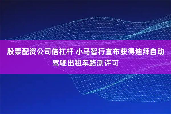 股票配资公司倍杠杆 小马智行宣布获得迪拜自动驾驶出租车路测许可