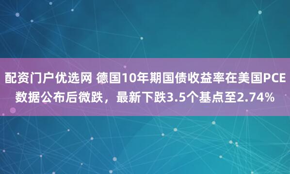 配资门户优选网 德国10年期国债收益率在美国PCE数据公布后微跌，最新下跌3.5个基点至2.74%