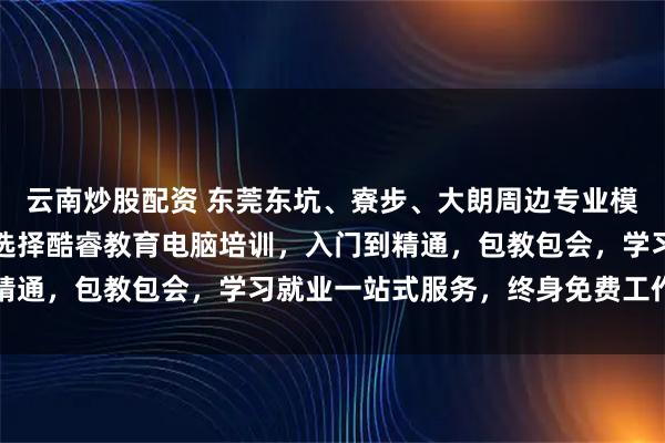 云南炒股配资 东莞东坑、寮步、大朗周边专业模具上设计电脑培训机构选择酷睿教育电脑培训，入门到精通，包教包会，学习就业一站式服务，终身免费工作指导