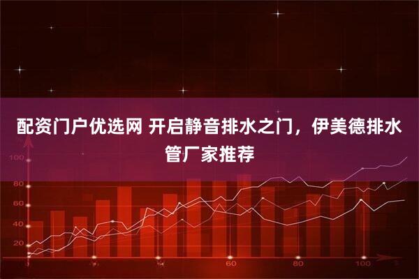 配资门户优选网 开启静音排水之门，伊美德排水管厂家推荐