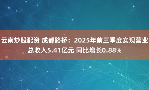 云南炒股配资 成都路桥：2025年前三季度实现营业总收入5.41亿元 同比增长0.88%