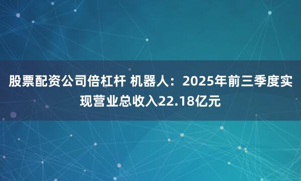 股票配资公司倍杠杆 机器人：2025年前三季度实现营业总收入22.18亿元