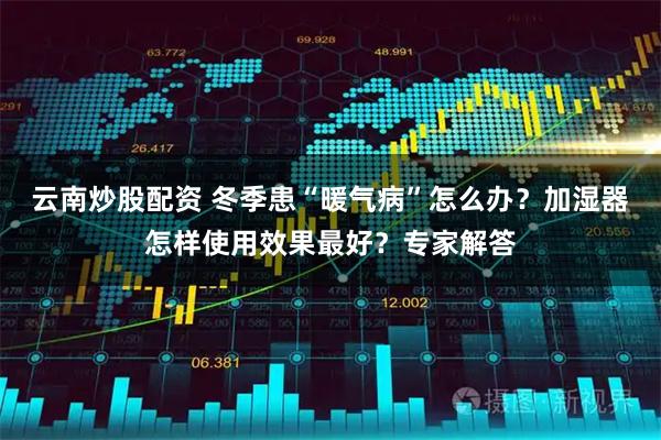 云南炒股配资 冬季患“暖气病”怎么办?加湿器怎样使用效果最好?专家解答