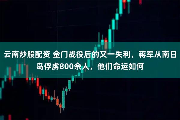 云南炒股配资 金门战役后的又一失利，蒋军从南日岛俘虏800余人，他们命运如何
