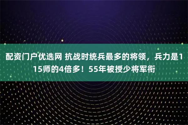 配资门户优选网 抗战时统兵最多的将领,兵力是115师的4倍多!55年被授少将军衔