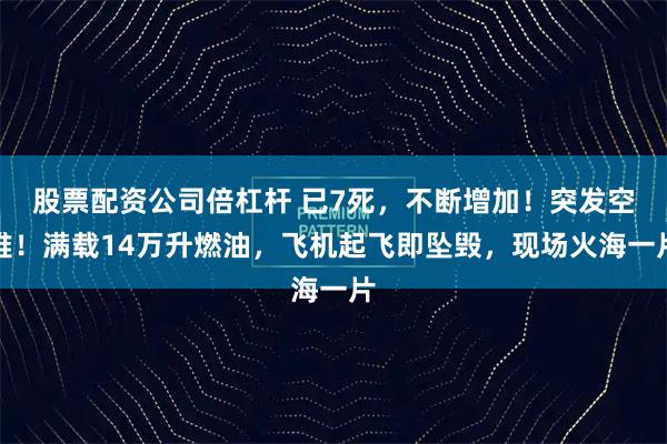 股票配资公司倍杠杆 已7死,不断增加!突发空难!满载14万升燃油,飞机起飞即坠毁,现场火海一片