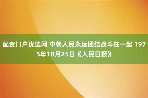 配资门户优选网 中朝人民永远团结战斗在一起 1975年10月25日《人民日报》
