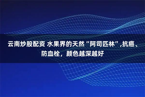 云南炒股配资 水果界的天然“阿司匹林”,抗癌、防血栓,颜色越深越好
