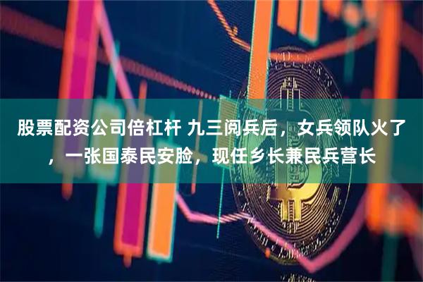 股票配资公司倍杠杆 九三阅兵后,女兵领队火了,一张国泰民安脸,现任乡长兼民兵营长