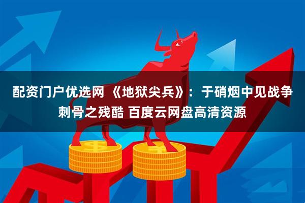配资门户优选网 《地狱尖兵》：于硝烟中见战争刺骨之残酷 百度云网盘高清资源