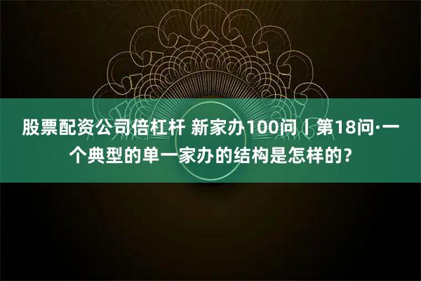 股票配资公司倍杠杆 新家办100问丨第18问·一个典型的单一家办的结构是怎样的？