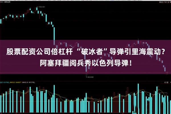 股票配资公司倍杠杆 “破冰者”导弹引里海震动?阿塞拜疆阅兵秀以色列导弹!
