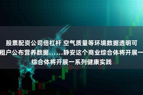 股票配资公司倍杠杆 空气质量等环境数据透明可感,鼓励餐饮租户公布营养数据……静安这个商业综合体将开展一系列健康实践