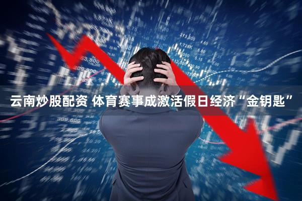 云南炒股配资 体育赛事成激活假日经济“金钥匙”