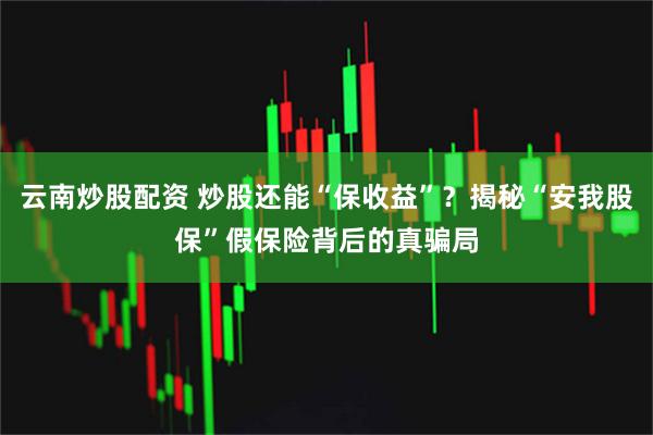 云南炒股配资 炒股还能“保收益”?揭秘“安我股保”假保险背后的真骗局